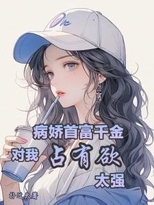 病娇首富千金对我占有欲太强最新章节列表